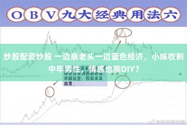 炒股配资炒股 一边崩老头一边蓝色经济,小妹收割中年男性,情感也能DIY?