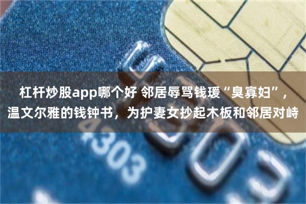 杠杆炒股app哪个好 邻居辱骂钱瑗“臭寡妇”,温文尔雅的钱钟书,为护妻女抄起木板和邻居对峙