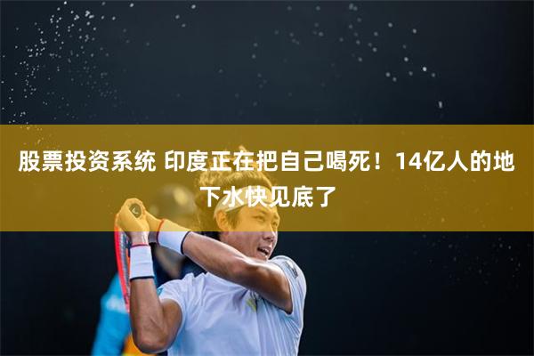股票投资系统 印度正在把自己喝死！14亿人的地下水快见底了