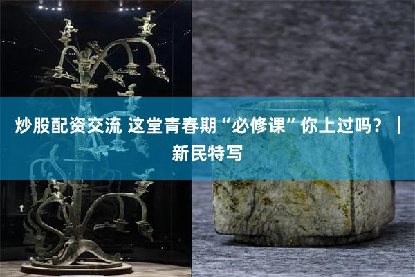 炒股配资交流 这堂青春期“必修课”你上过吗？｜新民特写