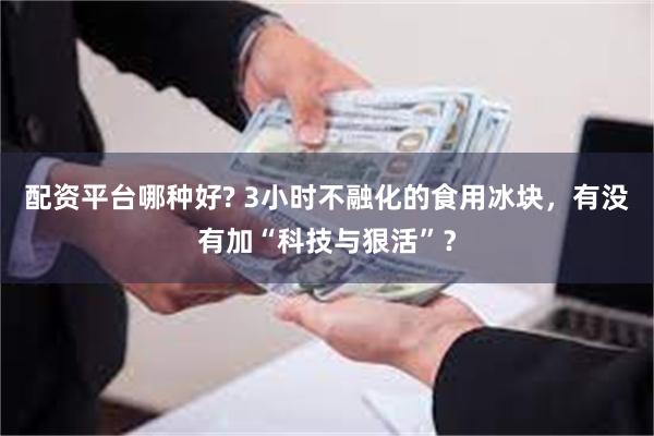 配资平台哪种好? 3小时不融化的食用冰块，有没有加“科技与狠活”？