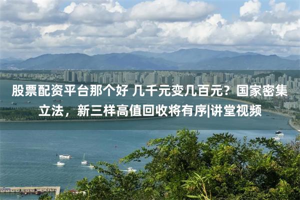 股票配资平台那个好 几千元变几百元？国家密集立法，新三样高值回收将有序|讲堂视频