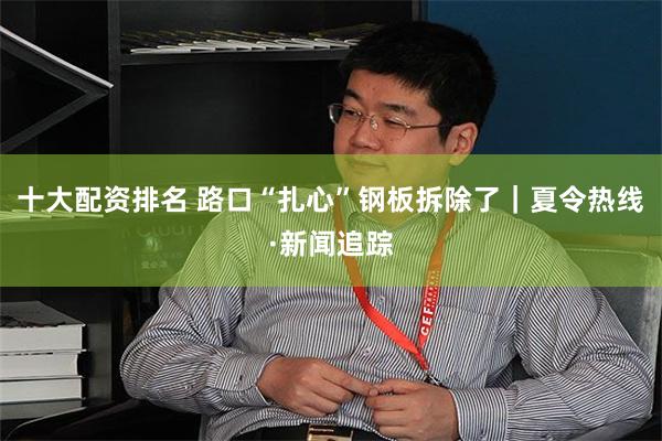 十大配资排名 路口“扎心”钢板拆除了｜夏令热线·新闻追踪