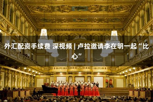 外汇配资手续费 深视频 | 卢拉邀请李在明一起“比心”