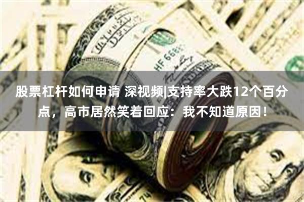 股票杠杆如何申请 深视频|支持率大跌12个百分点，高市居然笑着回应：我不知道原因！