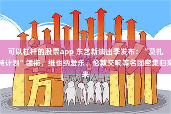 可以杠杆的股票app 东艺新演出季发布：“莫扎特计划”领衔，维也纳爱乐、伦敦交响等名团密集归来