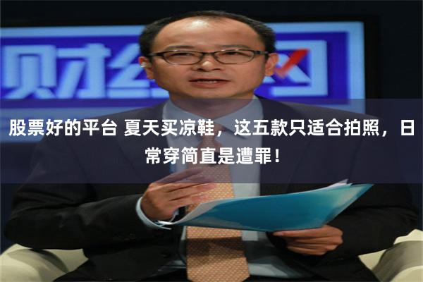 股票好的平台 夏天买凉鞋，这五款只适合拍照，日常穿简直是遭罪！