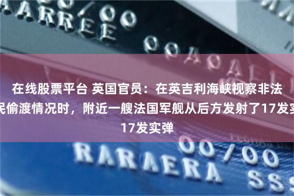 在线股票平台 英国官员：在英吉利海峡视察非法移民偷渡情况时，附近一艘法国军舰从后方发射了17发实弹
