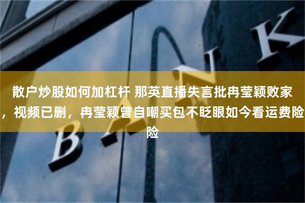 散户炒股如何加杠杆 那英直播失言批冉莹颖败家，视频已删，冉莹颖曾自嘲买包不眨眼如今看运费险