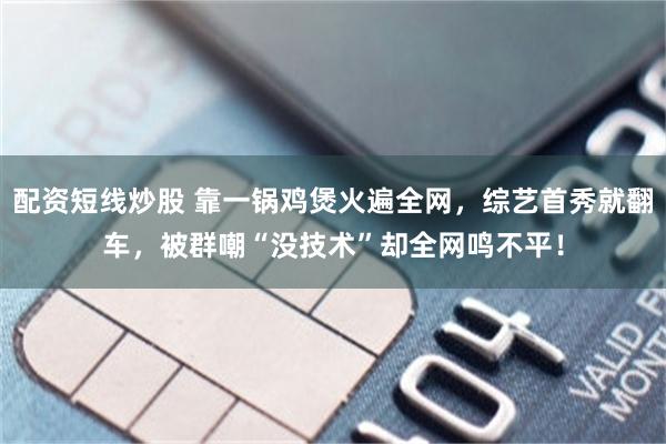 配资短线炒股 靠一锅鸡煲火遍全网，综艺首秀就翻车，被群嘲“没技术”却全网鸣不平！