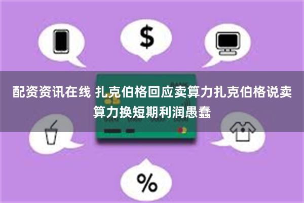 配资资讯在线 扎克伯格回应卖算力扎克伯格说卖算力换短期利润愚蠢