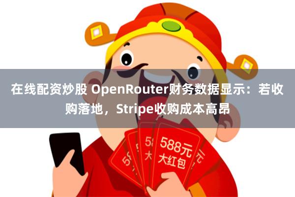 在线配资炒股 OpenRouter财务数据显示：若收购落地，Stripe收购成本高昂