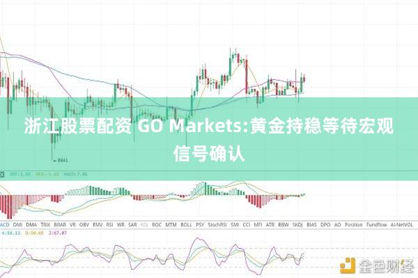 浙江股票配资 GO Markets:黄金持稳等待宏观信号确认