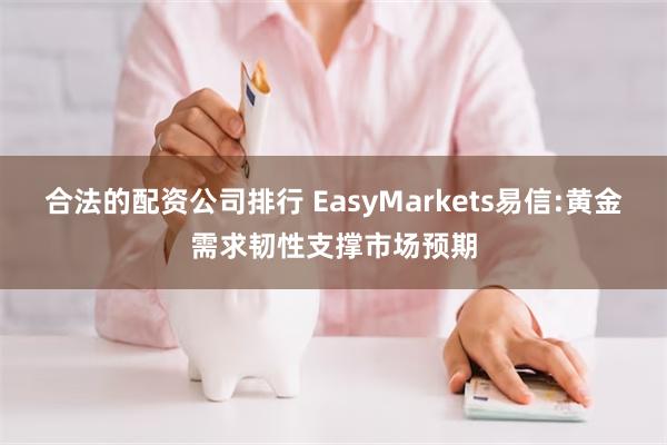 合法的配资公司排行 EasyMarkets易信:黄金需求韧性支撑市场预期