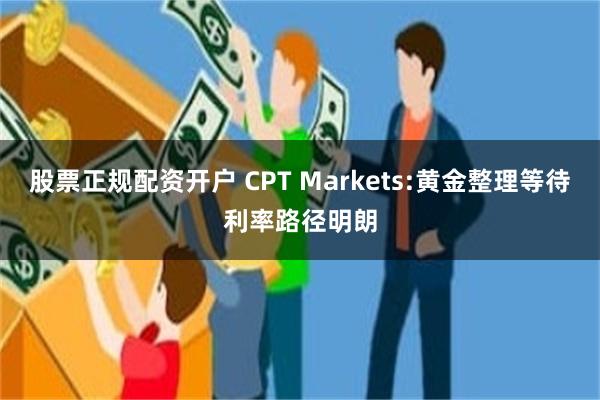 股票正规配资开户 CPT Markets:黄金整理等待利率路径明朗