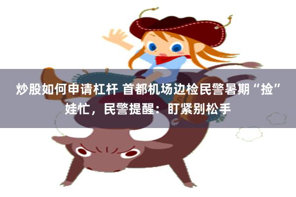 炒股如何申请杠杆 首都机场边检民警暑期“捡”娃忙，民警提醒：盯紧别松手