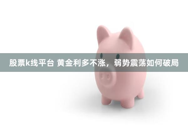股票k线平台 黄金利多不涨，弱势震荡如何破局