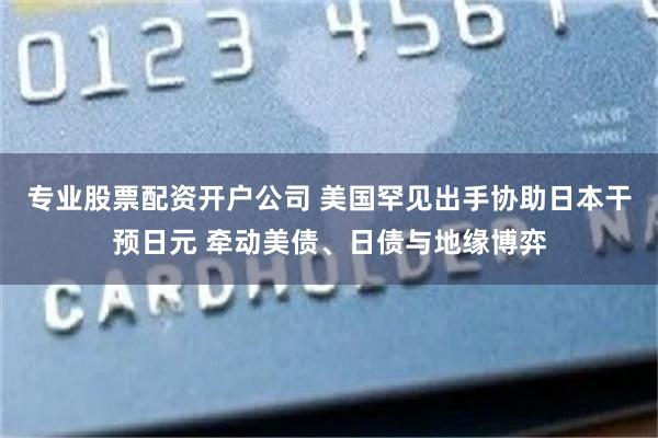 专业股票配资开户公司 美国罕见出手协助日本干预日元 牵动美债、日债与地缘博弈