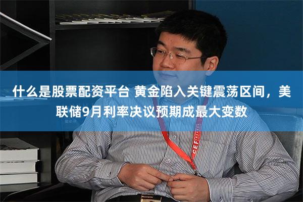 什么是股票配资平台 黄金陷入关键震荡区间，美联储9月利率决议预期成最大变数