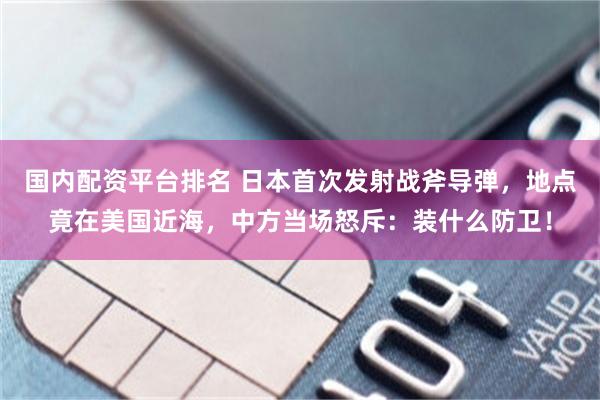国内配资平台排名 日本首次发射战斧导弹，地点竟在美国近海，中方当场怒斥：装什么防卫！