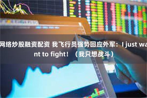 网络炒股融资配资 我飞行员强势回应外军：I just want to fight！（我只想战斗）