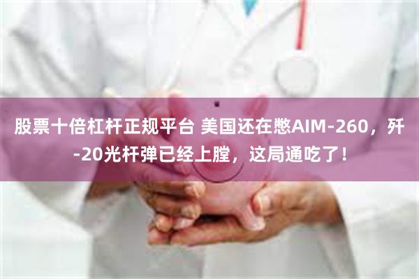 股票十倍杠杆正规平台 美国还在憋AIM-260,歼-20光杆弹已经上膛,这局通吃了!
