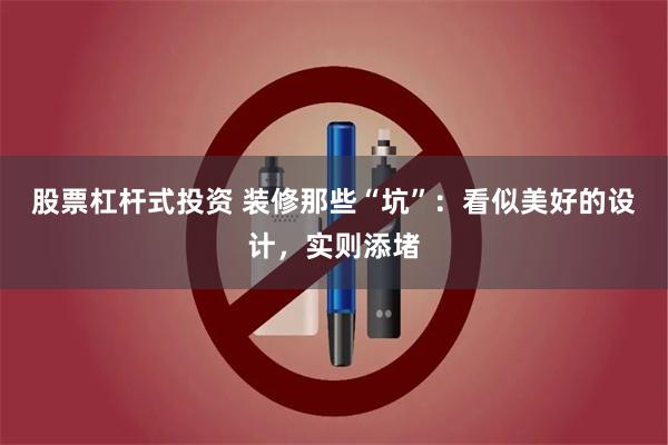 股票杠杆式投资 装修那些“坑”：看似美好的设计，实则添堵