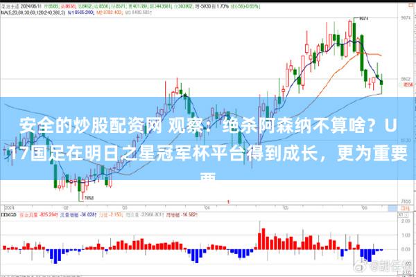 安全的炒股配资网 观察：绝杀阿森纳不算啥？U17国足在明日之星冠军杯平台得到成长，更为重要