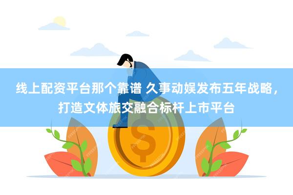 线上配资平台那个靠谱 久事动娱发布五年战略,打造文体旅交融合标杆上市平台