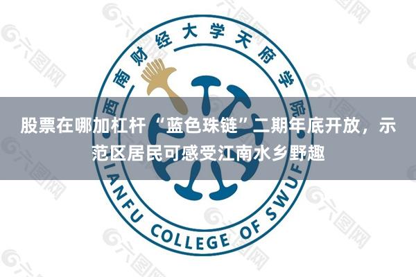 股票在哪加杠杆 “蓝色珠链”二期年底开放，示范区居民可感受江南水乡野趣