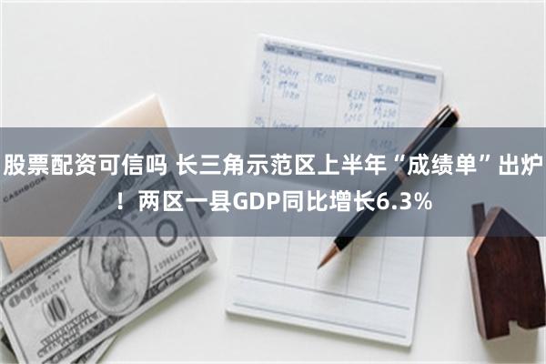 股票配资可信吗 长三角示范区上半年“成绩单”出炉！两区一县GDP同比增长6.3%