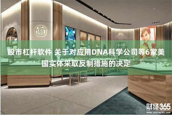 股市杠杆软件 关于对应用DNA科学公司等6家美国实体采取反制措施的决定