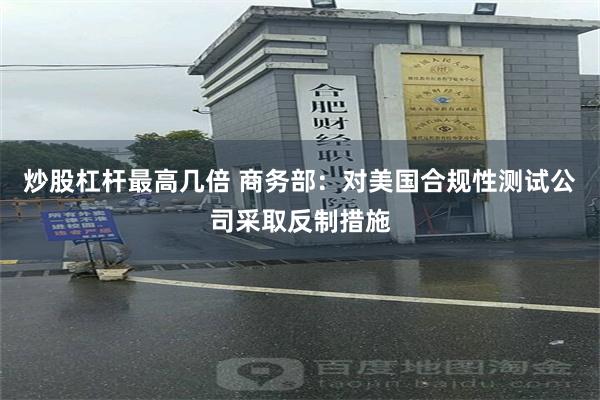炒股杠杆最高几倍 商务部：对美国合规性测试公司采取反制措施