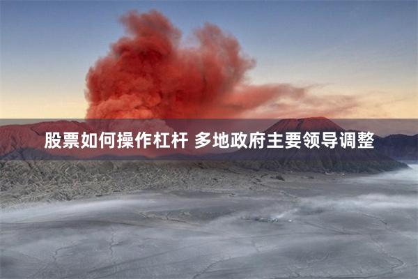 股票如何操作杠杆 多地政府主要领导调整