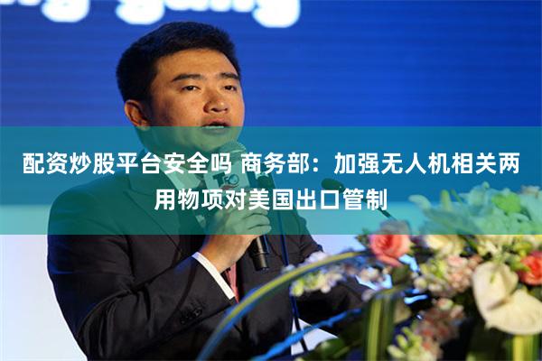 配资炒股平台安全吗 商务部：加强无人机相关两用物项对美国出口管制