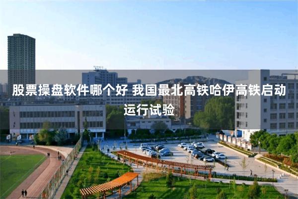 股票操盘软件哪个好 我国最北高铁哈伊高铁启动运行试验