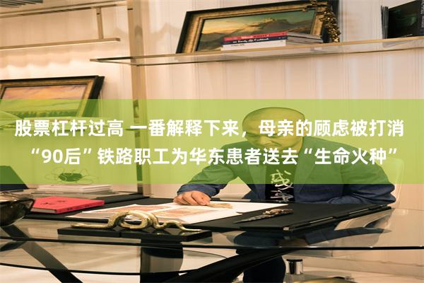 股票杠杆过高 一番解释下来，母亲的顾虑被打消 “90后”铁路职工为华东患者送去“生命火种”