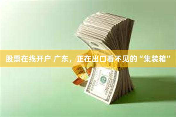股票在线开户 广东，正在出口看不见的“集装箱”