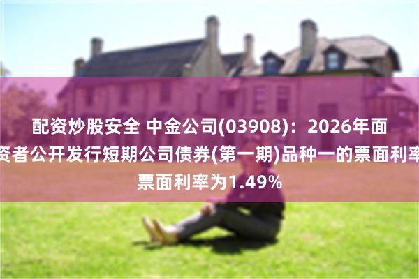 配资炒股安全 中金公司(03908)：2026年面向专业投资者公开发行短期公司债券(第一期)品种一的票面利率为1.49%