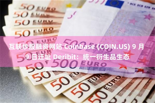 互联炒股融资网站 Coinbase (COIN.US) 9 月 9 日迁址 Deribit：统一衍生品生态