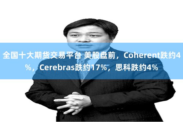 全国十大期货交易平台 美股盘前，Coherent跌约4%，Cerebras跌约17%，思科跌约4%