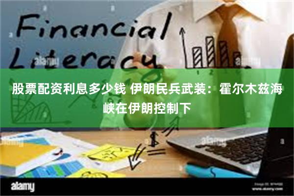 股票配资利息多少钱 伊朗民兵武装：霍尔木兹海峡在伊朗控制下