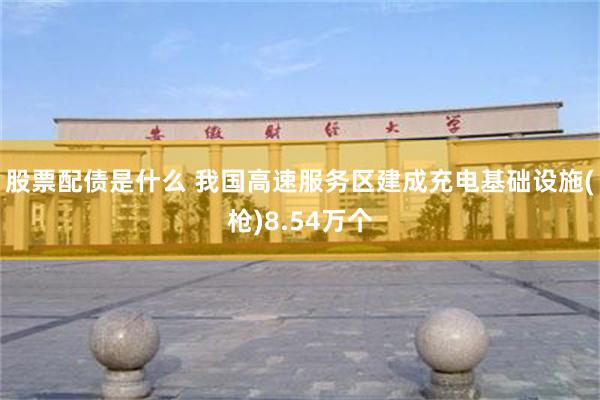 股票配债是什么 我国高速服务区建成充电基础设施(枪)8.54万个