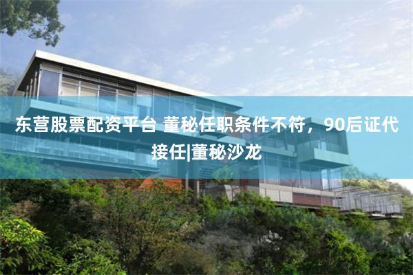 东营股票配资平台 董秘任职条件不符，90后证代接任|董秘沙龙