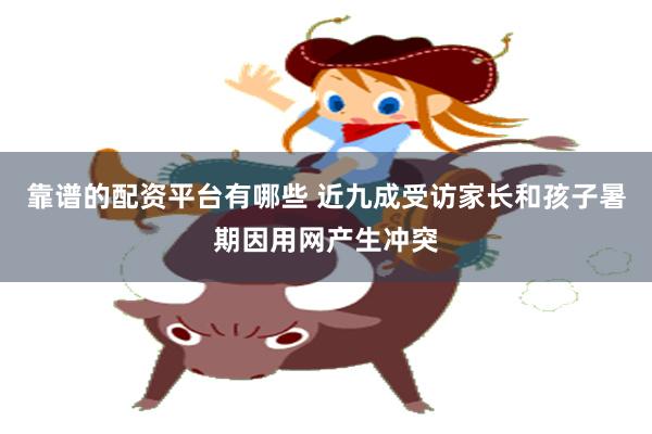 靠谱的配资平台有哪些 近九成受访家长和孩子暑期因用网产生冲突