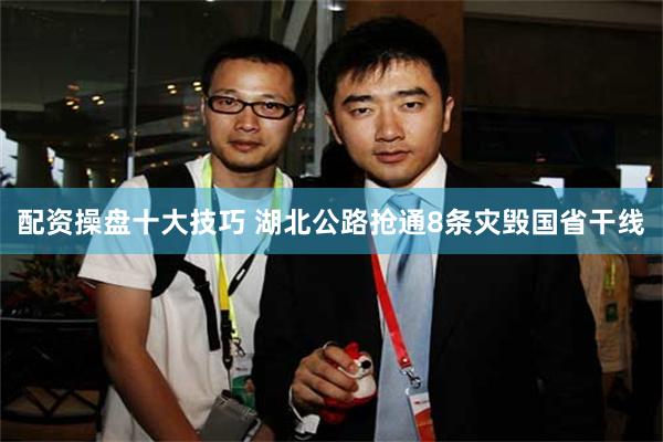 配资操盘十大技巧 湖北公路抢通8条灾毁国省干线