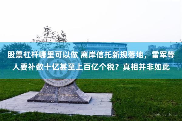 股票杠杆哪里可以做 离岸信托新规落地，雷军等人要补数十亿甚至上百亿个税？真相并非如此