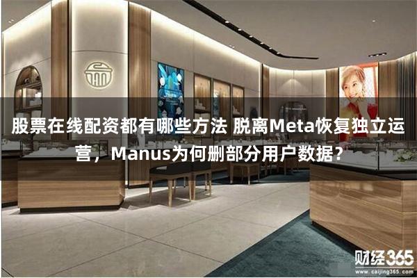 股票在线配资都有哪些方法 脱离Meta恢复独立运营，Manus为何删部分用户数据？