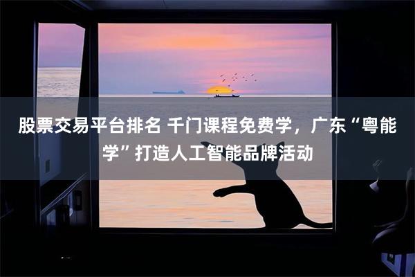 股票交易平台排名 千门课程免费学，广东“粤能学”打造人工智能品牌活动