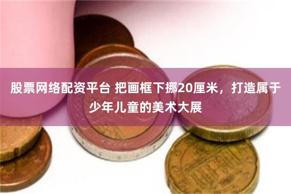 股票网络配资平台 把画框下挪20厘米，打造属于少年儿童的美术大展